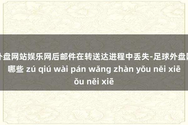 足球外盘网站娱乐网后邮件在转送达进程中丢失-足球外盘网站有哪些 zú qiú wài pán wǎng zhàn yǒu něi xiē