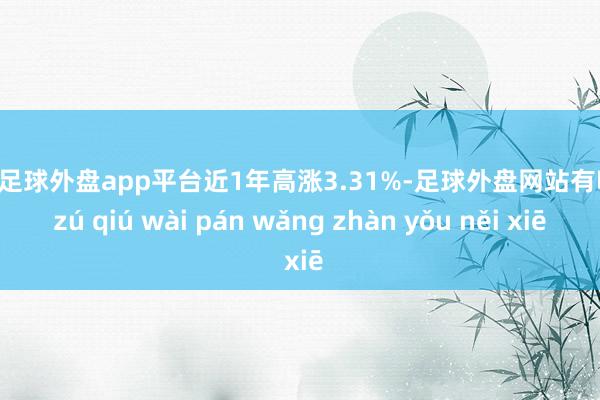 现金足球外盘app平台近1年高涨3.31%-足球外盘网站有哪些 zú qiú wài pán wǎng zhàn yǒu něi xiē