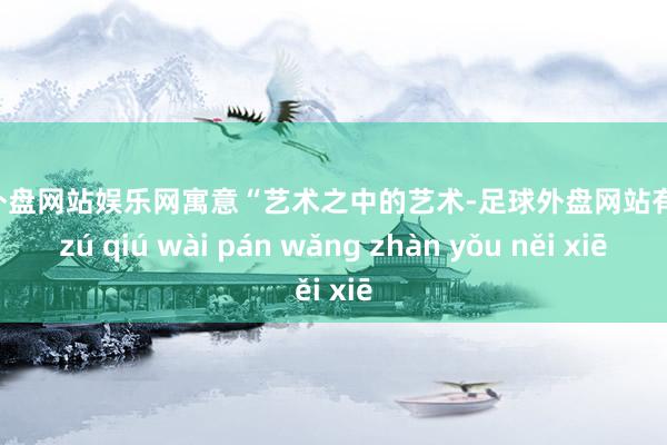 足球外盘网站娱乐网寓意“艺术之中的艺术-足球外盘网站有哪些 zú qiú wài pán wǎng zhàn yǒu něi xiē