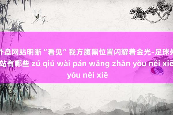 足球外盘网站明晰“看见”我方腹黑位置闪耀着金光-足球外盘网站有哪些 zú qiú wài pán wǎng zhàn yǒu něi xiē