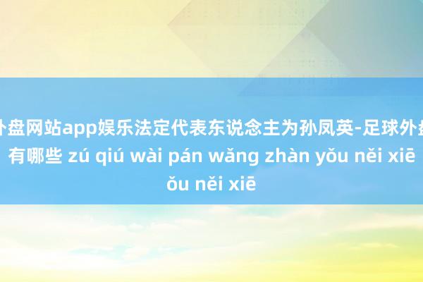 足球外盘网站app娱乐法定代表东说念主为孙凤英-足球外盘网站有哪些 zú qiú wài pán wǎng zhàn yǒu něi xiē