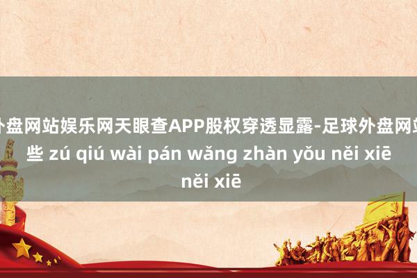 足球外盘网站娱乐网天眼查APP股权穿透显露-足球外盘网站有哪些 zú qiú wài pán wǎng zhàn yǒu něi xiē