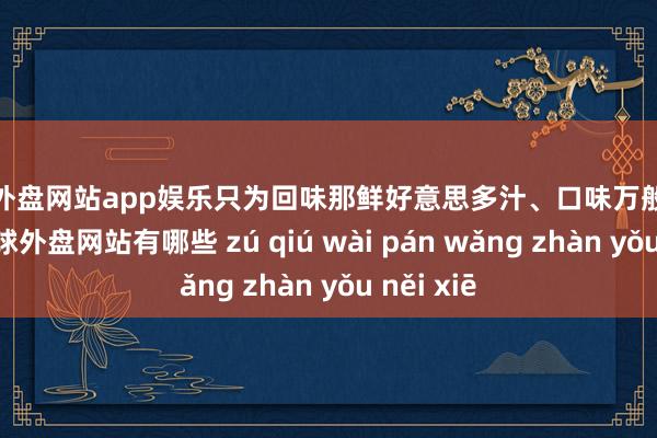 足球外盘网站app娱乐只为回味那鲜好意思多汁、口味万般的小龙虾-足球外盘网站有哪些 zú qiú wài pán wǎng zhàn yǒu něi xiē