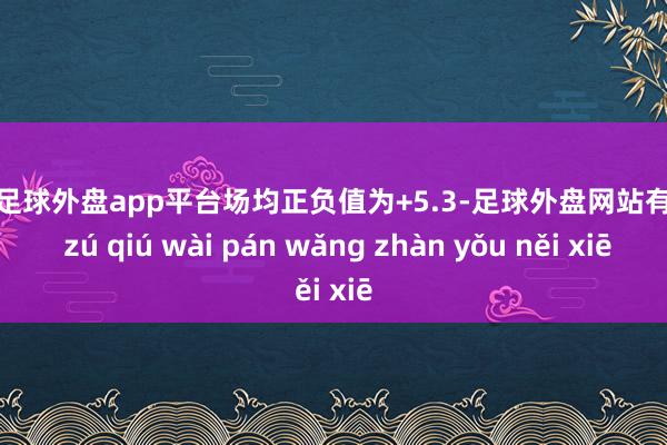 现金足球外盘app平台场均正负值为+5.3-足球外盘网站有哪些 zú qiú wài pán wǎng zhàn yǒu něi xiē