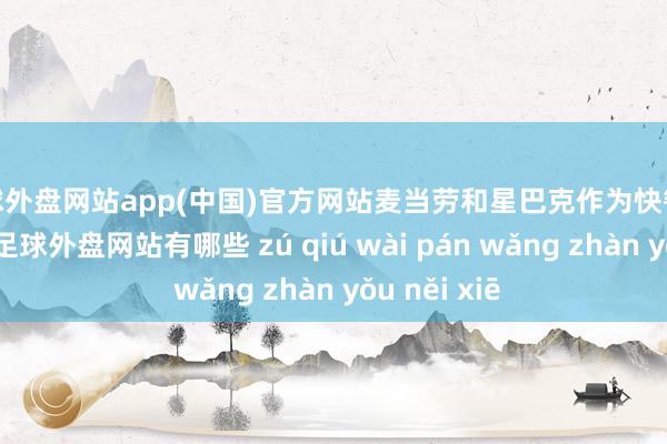 足球外盘网站app(中国)官方网站麦当劳和星巴克作为快餐文化的代表-足球外盘网站有哪些 zú qiú wài pán wǎng zhàn yǒu něi xiē