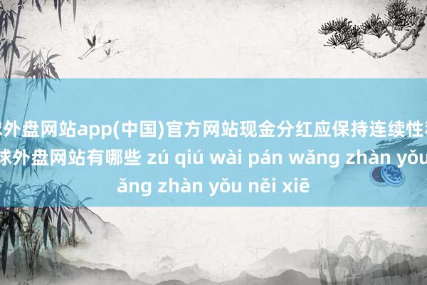 足球外盘网站app(中国)官方网站现金分红应保持连续性和稳定性-足球外盘网站有哪些 zú qiú wài pán wǎng zhàn yǒu něi xiē