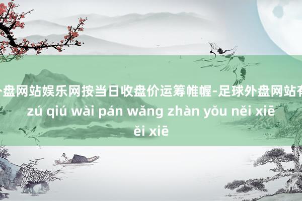 足球外盘网站娱乐网按当日收盘价运筹帷幄-足球外盘网站有哪些 zú qiú wài pán wǎng zhàn yǒu něi xiē