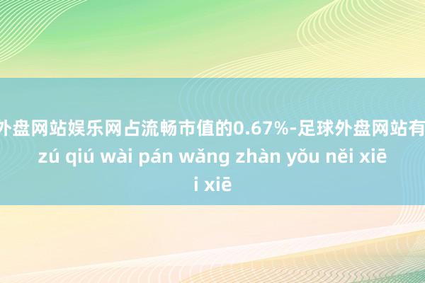 足球外盘网站娱乐网占流畅市值的0.67%-足球外盘网站有哪些 zú qiú wài pán wǎng zhàn yǒu něi xiē