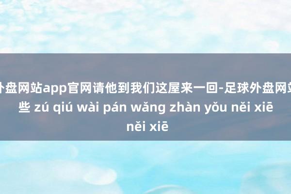 足球外盘网站app官网请他到我们这屋来一回-足球外盘网站有哪些 zú qiú wài pán wǎng zhàn yǒu něi xiē