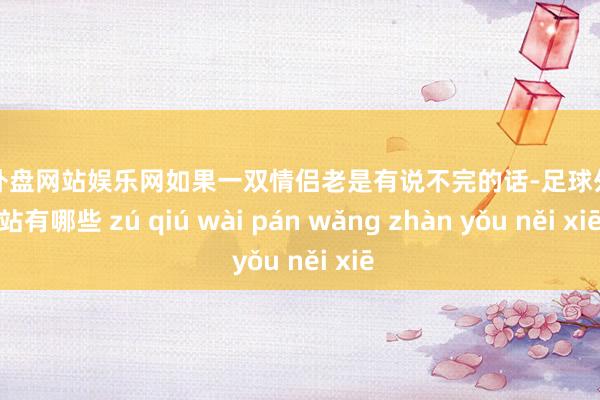 足球外盘网站娱乐网如果一双情侣老是有说不完的话-足球外盘网站有哪些 zú qiú wài pán wǎng zhàn yǒu něi xiē