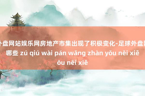 足球外盘网站娱乐网房地产市集出现了积极变化-足球外盘网站有哪些 zú qiú wài pán wǎng zhàn yǒu něi xiē