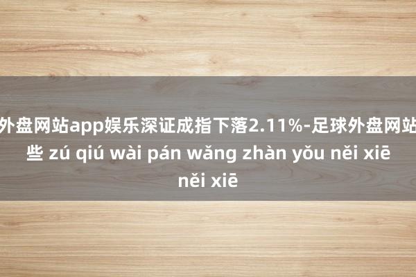 足球外盘网站app娱乐深证成指下落2.11%-足球外盘网站有哪些 zú qiú wài pán wǎng zhàn yǒu něi xiē