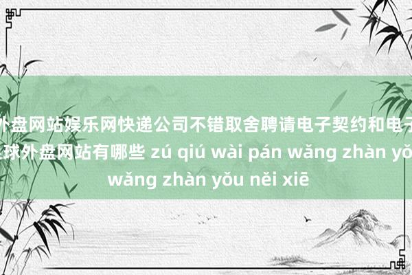 足球外盘网站娱乐网快递公司不错取舍聘请电子契约和电子签名的面容-足球外盘网站有哪些 zú qiú wài pán wǎng zhàn yǒu něi xiē