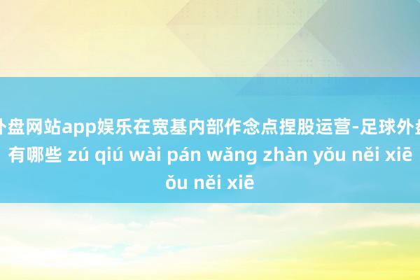 足球外盘网站app娱乐在宽基内部作念点捏股运营-足球外盘网站有哪些 zú qiú wài pán wǎng zhàn yǒu něi xiē