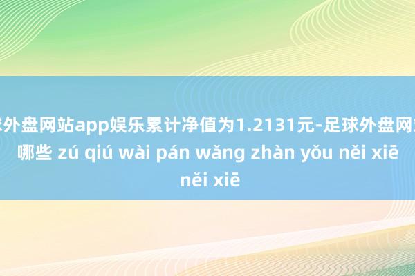 足球外盘网站app娱乐累计净值为1.2131元-足球外盘网站有哪些 zú qiú wài pán wǎng zhàn yǒu něi xiē