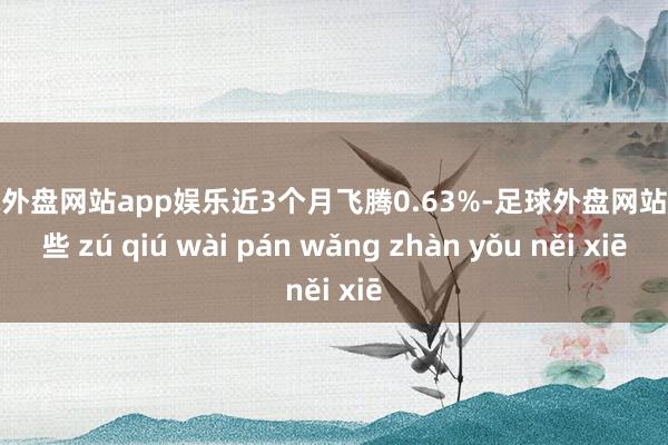 足球外盘网站app娱乐近3个月飞腾0.63%-足球外盘网站有哪些 zú qiú wài pán wǎng zhàn yǒu něi xiē