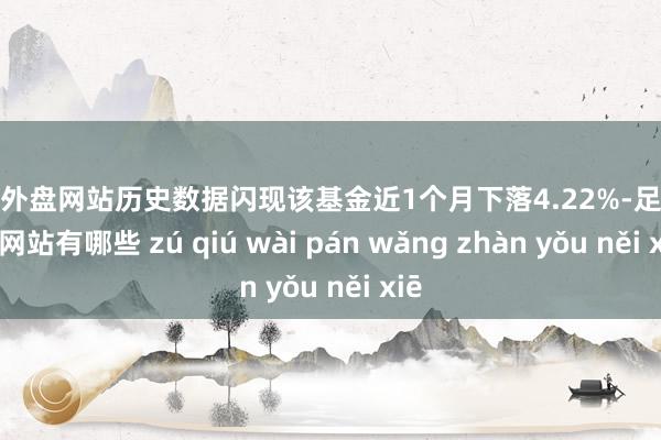 足球外盘网站历史数据闪现该基金近1个月下落4.22%-足球外盘网站有哪些 zú qiú wài pán wǎng zhàn yǒu něi xiē