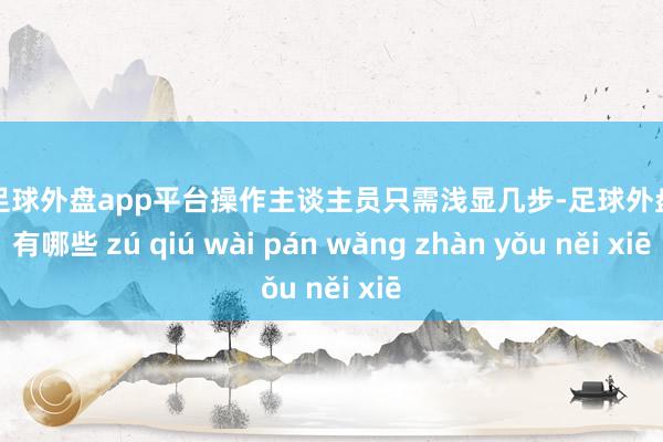 现金足球外盘app平台操作主谈主员只需浅显几步-足球外盘网站有哪些 zú qiú wài pán wǎng zhàn yǒu něi xiē