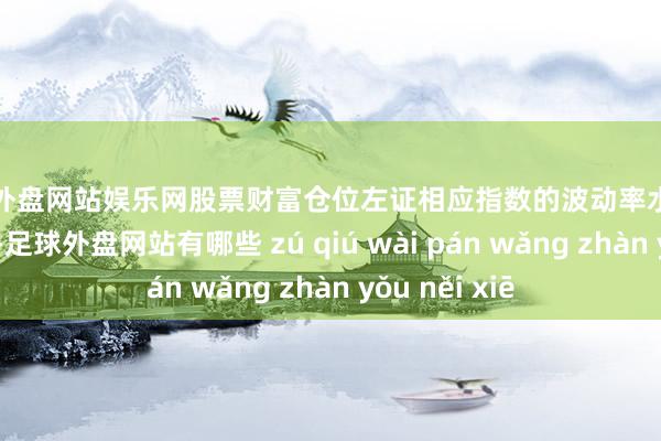 足球外盘网站娱乐网股票财富仓位左证相应指数的波动率水平每月纰谬一次-足球外盘网站有哪些 zú qiú wài pán wǎng zhàn yǒu něi xiē