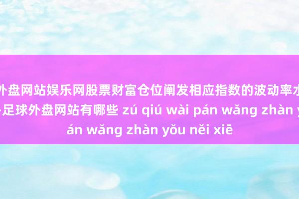 足球外盘网站娱乐网股票财富仓位阐发相应指数的波动率水平每月调遣一次-足球外盘网站有哪些 zú qiú wài pán wǎng zhàn yǒu něi xiē