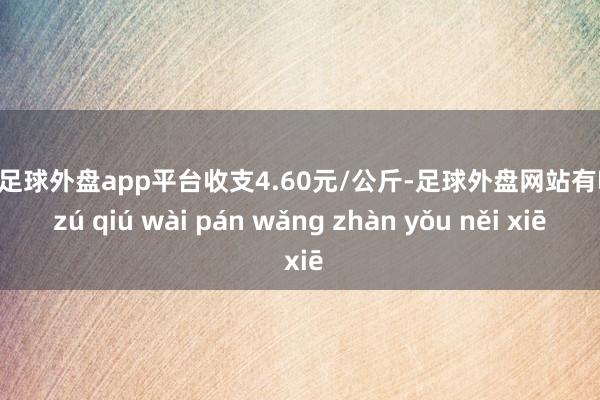 现金足球外盘app平台收支4.60元/公斤-足球外盘网站有哪些 zú qiú wài pán wǎng zhàn yǒu něi xiē