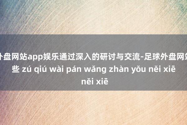 足球外盘网站app娱乐通过深入的研讨与交流-足球外盘网站有哪些 zú qiú wài pán wǎng zhàn yǒu něi xiē