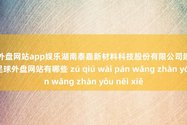 足球外盘网站app娱乐湖南泰嘉新材料科技股份有限公司建立于2003年-足球外盘网站有哪些 zú qiú wài pán wǎng zhàn yǒu něi xiē