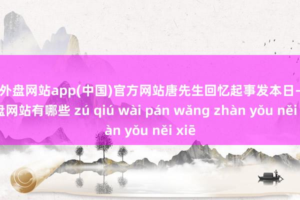 足球外盘网站app(中国)官方网站唐先生回忆起事发本日-足球外盘网站有哪些 zú qiú wài pán wǎng zhàn yǒu něi xiē