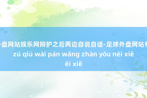 足球外盘网站娱乐网辩护之后两边自说自话-足球外盘网站有哪些 zú qiú wài pán wǎng zhàn yǒu něi xiē