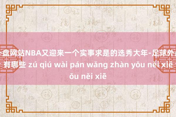 足球外盘网站NBA又迎来一个实事求是的选秀大年-足球外盘网站有哪些 zú qiú wài pán wǎng zhàn yǒu něi xiē