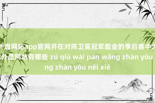 足球外盘网站app官网并在对阵卫冕冠军掘金的季后赛中大放异彩-足球外盘网站有哪些 zú qiú wài pán wǎng zhàn yǒu něi xiē