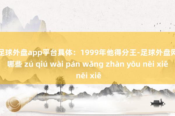 现金足球外盘app平台具体：1999年他得分王-足球外盘网站有哪些 zú qiú wài pán wǎng zhàn yǒu něi xiē