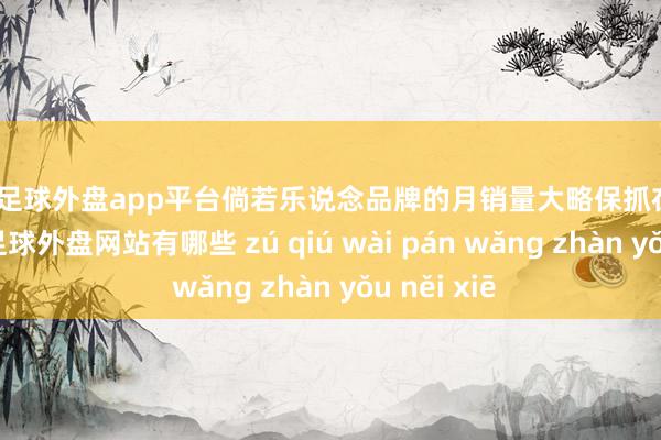 现金足球外盘app平台倘若乐说念品牌的月销量大略保抓在2万~3万辆-足球外盘网站有哪些 zú qiú wài pán wǎng zhàn yǒu něi xiē