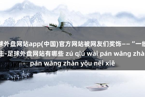 足球外盘网站app(中国)官方网站被网友们奖饰——“一统共舞台的东说念主-足球外盘网站有哪些 zú qiú wài pán wǎng zhàn yǒu něi xiē