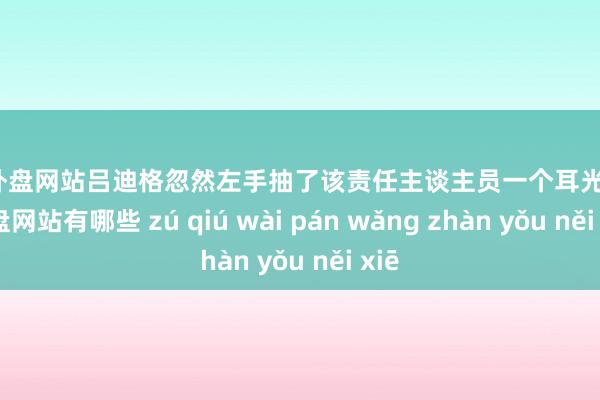 足球外盘网站吕迪格忽然左手抽了该责任主谈主员一个耳光-足球外盘网站有哪些 zú qiú wài pán wǎng zhàn yǒu něi xiē