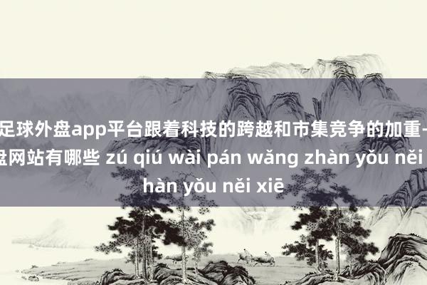 现金足球外盘app平台跟着科技的跨越和市集竞争的加重-足球外盘网站有哪些 zú qiú wài pán wǎng zhàn yǒu něi xiē