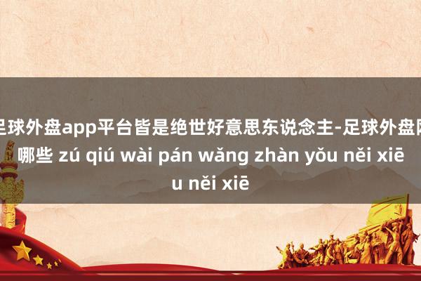 现金足球外盘app平台皆是绝世好意思东说念主-足球外盘网站有哪些 zú qiú wài pán wǎng zhàn yǒu něi xiē