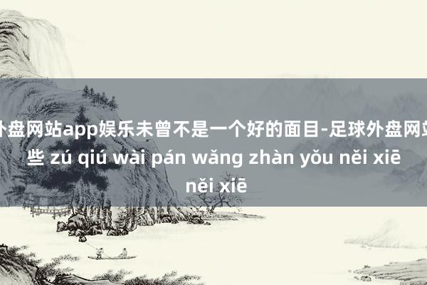 足球外盘网站app娱乐未曾不是一个好的面目-足球外盘网站有哪些 zú qiú wài pán wǎng zhàn yǒu něi xiē