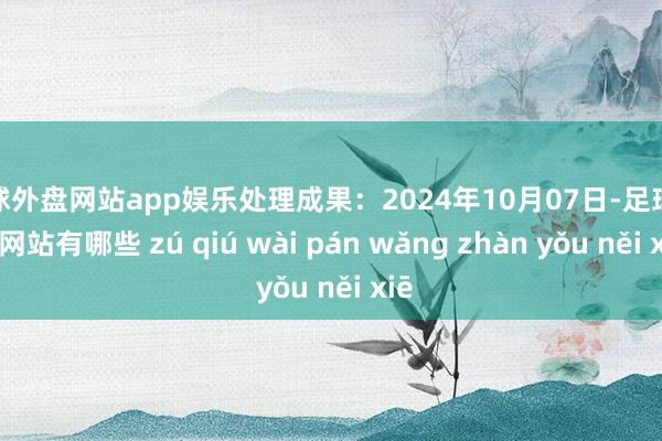 足球外盘网站app娱乐处理成果：2024年10月07日-足球外盘网站有哪些 zú qiú wài pán wǎng zhàn yǒu něi xiē