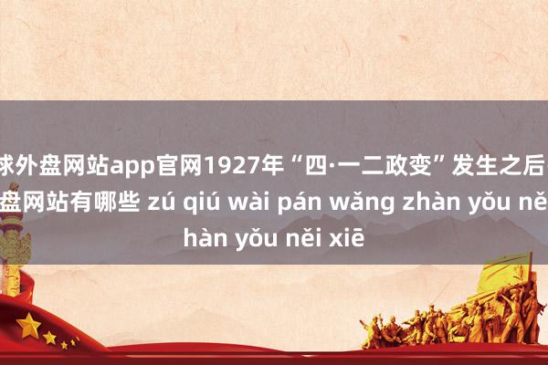 足球外盘网站app官网1927年“四·一二政变”发生之后-足球外盘网站有哪些 zú qiú wài pán wǎng zhàn yǒu něi xiē