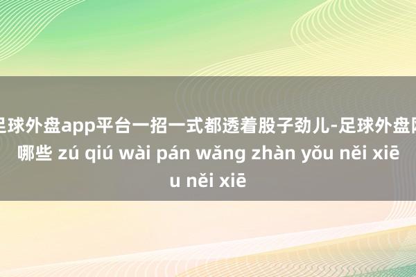 现金足球外盘app平台一招一式都透着股子劲儿-足球外盘网站有哪些 zú qiú wài pán wǎng zhàn yǒu něi xiē