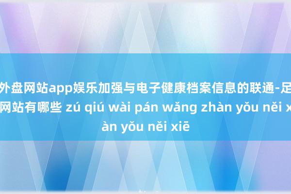 足球外盘网站app娱乐加强与电子健康档案信息的联通-足球外盘网站有哪些 zú qiú wài pán wǎng zhàn yǒu něi xiē