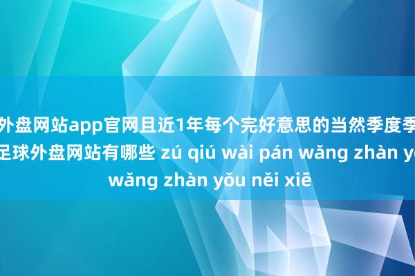 足球外盘网站app官网且近1年每个完好意思的当然季度季末均为正收益-足球外盘网站有哪些 zú qiú wài pán wǎng zhàn yǒu něi xiē