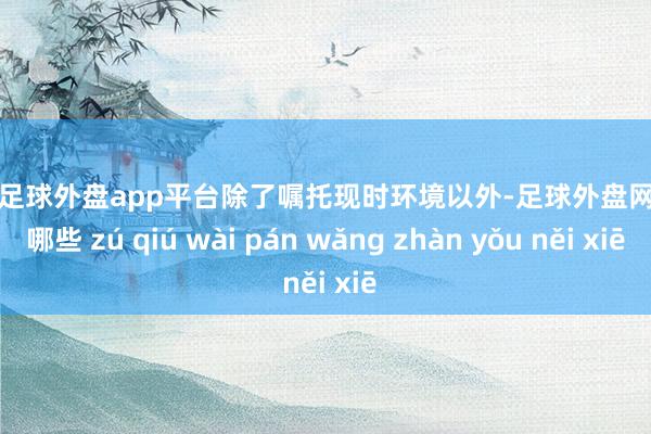 现金足球外盘app平台　　除了嘱托现时环境以外-足球外盘网站有哪些 zú qiú wài pán wǎng zhàn yǒu něi xiē