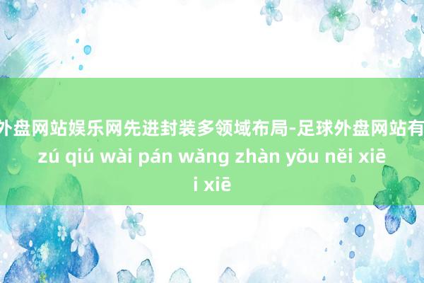 足球外盘网站娱乐网　　先进封装多领域布局-足球外盘网站有哪些 zú qiú wài pán wǎng zhàn yǒu něi xiē