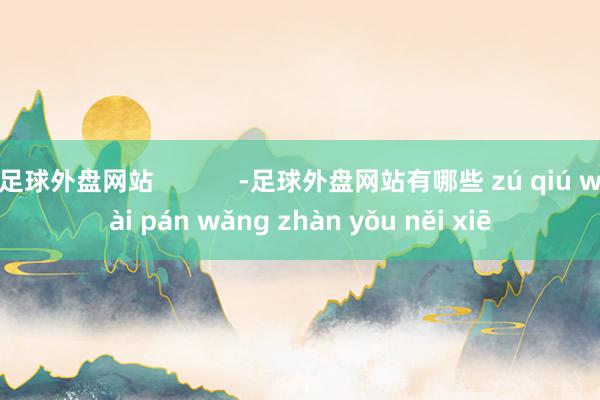 足球外盘网站            -足球外盘网站有哪些 zú qiú wài pán wǎng zhàn yǒu něi xiē