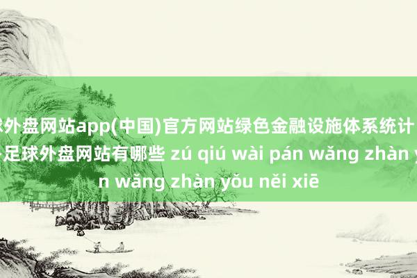 足球外盘网站app(中国)官方网站绿色金融设施体系统计口径还不够完善-足球外盘网站有哪些 zú qiú wài pán wǎng zhàn yǒu něi xiē