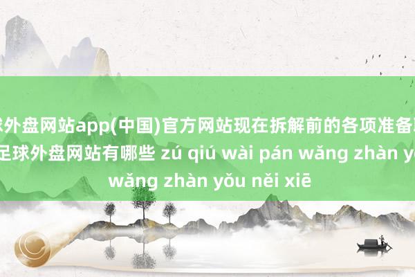 足球外盘网站app(中国)官方网站现在拆解前的各项准备职责仍是就绪-足球外盘网站有哪些 zú qiú wài pán wǎng zhàn yǒu něi xiē