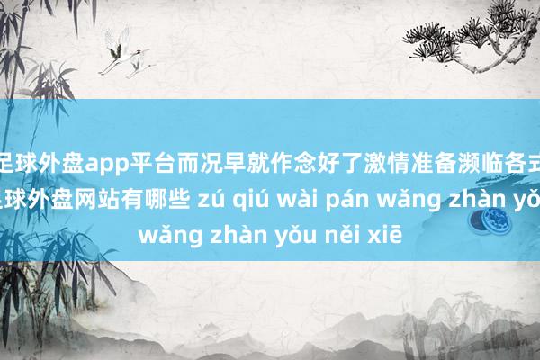 现金足球外盘app平台而况早就作念好了激情准备濒临各式月旦和攻讦-足球外盘网站有哪些 zú qiú wài pán wǎng zhàn yǒu něi xiē