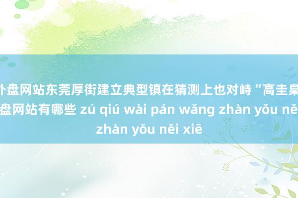 足球外盘网站东莞厚街建立典型镇在猜测上也对峙“高圭臬”-足球外盘网站有哪些 zú qiú wài pán wǎng zhàn yǒu něi xiē